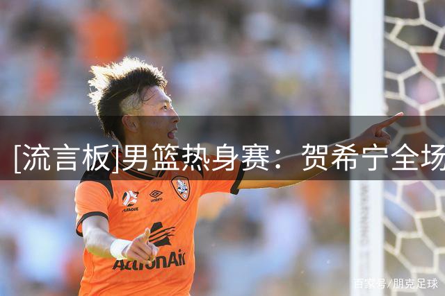 [流言板]男篮热身赛：贺希宁全场10中6，三分7中4得到17分3篮板2助攻